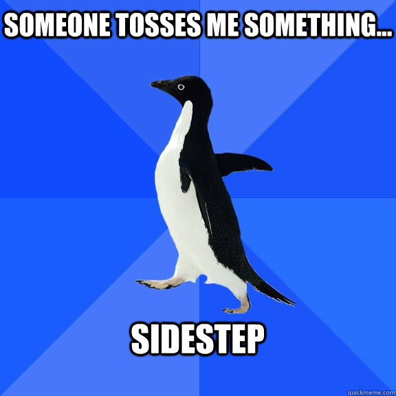 Someone tosses me something... Sidestep  Socially Awkward Penguin