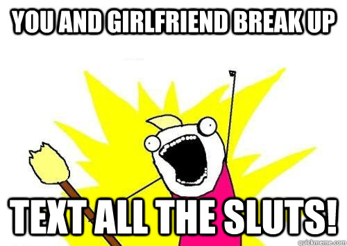 you and girlfriend break up  text all the sluts!  