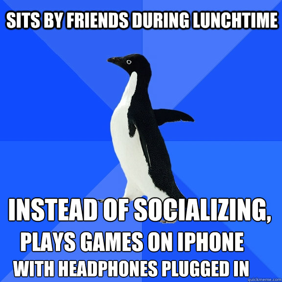 Sits by friends during lunchtime Instead of Socializing, Plays games on iPhone with headphones plugged in  Socially Awkward Penguin