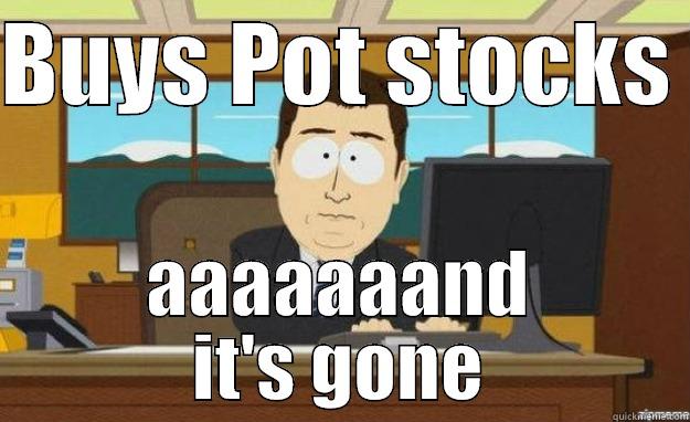 BUYS POT STOCKS  AAAAAAAND IT'S GONE aaaand its gone