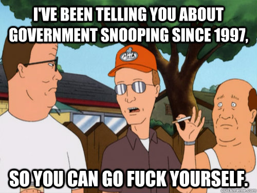I've been telling you about government snooping since 1997, so you can go fuck yourself. - I've been telling you about government snooping since 1997, so you can go fuck yourself.  Vindicated Dale