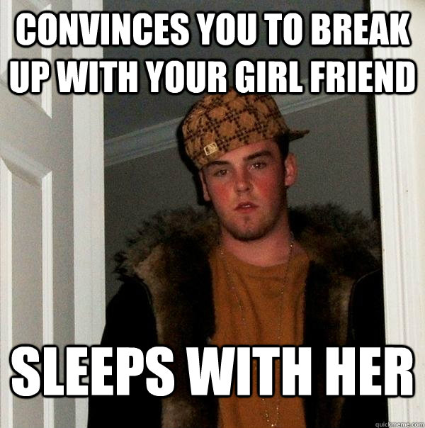 Convinces you to break up with your girl friend Sleeps with her  Scumbag Steve