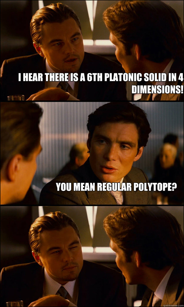 I hear there is a 6th platonic solid in 4 dimensions! You mean regular polytope?   Inception