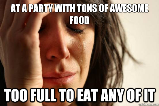 At a party with tons of awesome food Too full to eat any of it  First World Problems
