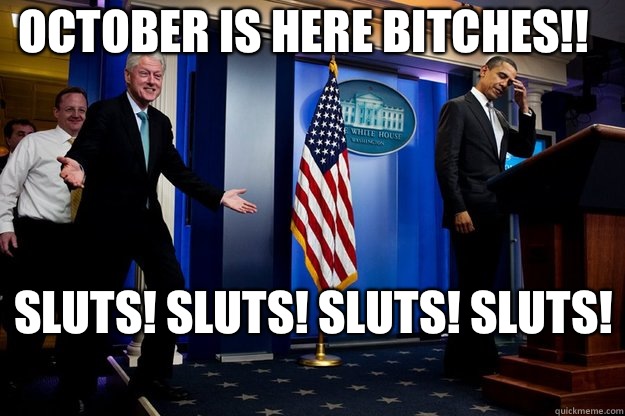 October is here bitches!!  Sluts! Sluts! Sluts! Sluts!  - October is here bitches!!  Sluts! Sluts! Sluts! Sluts!   Inappropriate Timing Bill Clinton
