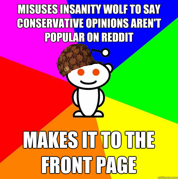 Misuses Insanity Wolf to Say conservative opinions aren't popular on reddit makes it to the front page  Scumbag Redditor