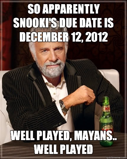 So apparently                           snooki's due date is                  december 12, 2012 well played, mayans..    well played  The Most Interesting Man In The World