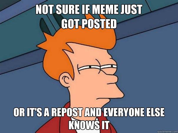 Not sure if meme just 
got posted or it's a repost and everyone else knows it  Futurama Fry