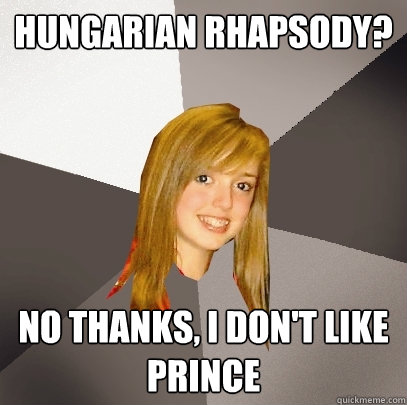 Hungarian Rhapsody? No thanks, I don't like Prince  Musically Oblivious 8th Grader