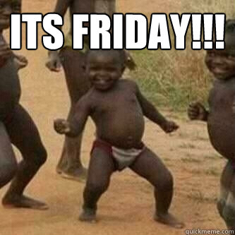 Its friday!!!   Its friday niggas