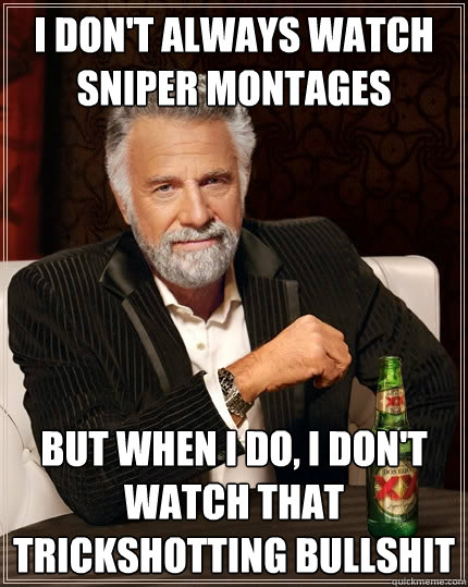 I don't always watch sniper montages but when i do, i don't watch that trickshotting bullshit  The Most Interesting Man In The World