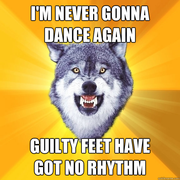 I'm never gonna 
dance again Guilty feet have
got no rhythm  Courage Wolf