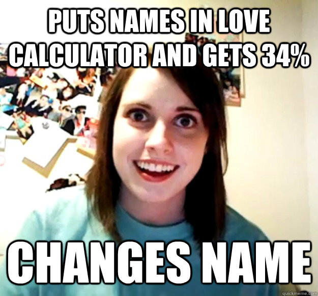 puts names in love calculator and gets 34% Changes Name  Overly Attached Girlfriend