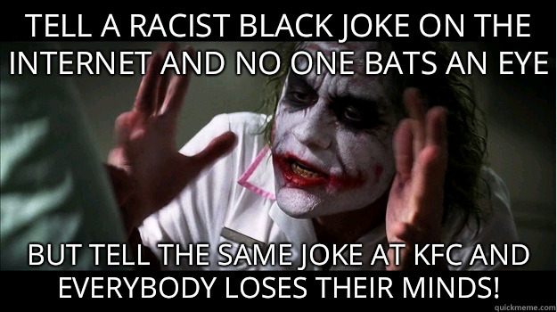 Tell a racist black joke on the internet and no one bats an eye But tell the same joke at KFC and EVERYBODY LOSES THeir minds! - Tell a racist black joke on the internet and no one bats an eye But tell the same joke at KFC and EVERYBODY LOSES THeir minds!  Joker Mind Loss