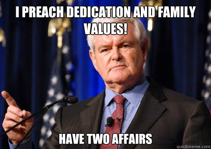i preach dedication and family values! have two affairs  Newt gingrich