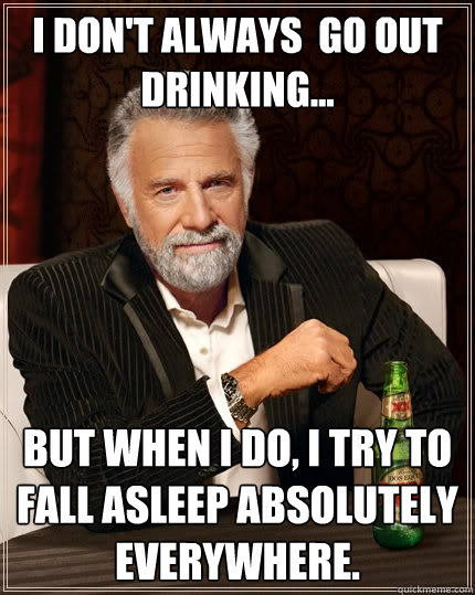 I don't always  go out drinking... but when I do, I try to fall asleep absolutely everywhere.  The Most Interesting Man In The World