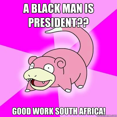 A black man is president?? Good work South Africa!  Slowpoke