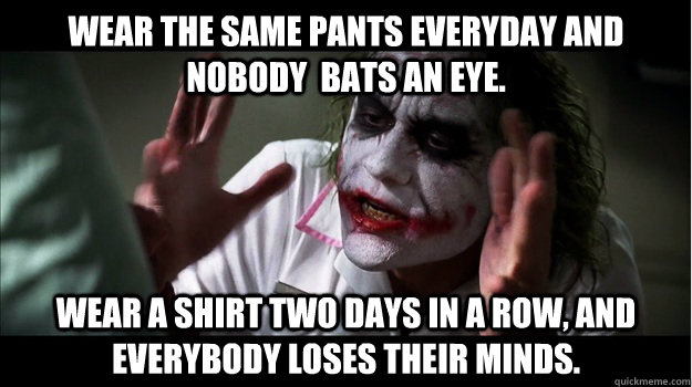 Wear the same pants everyday and nobody  bats an eye. Wear a shirt two days in a row, and everybody loses their minds.  Joker Mind Loss