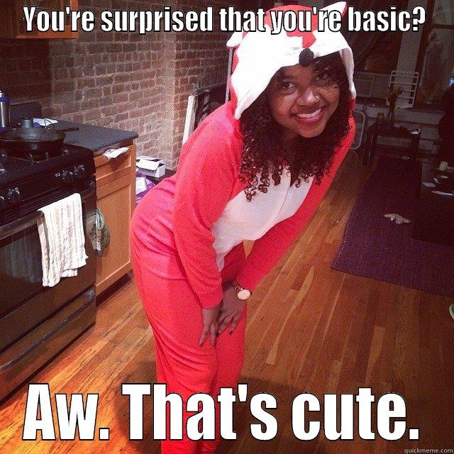YOU'RE SURPRISED THAT YOU'RE BASIC? AW. THAT'S CUTE. Misc