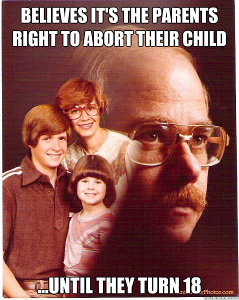 Believes it's the parents right to abort their child ...until they turn 18  Vengeance Dad