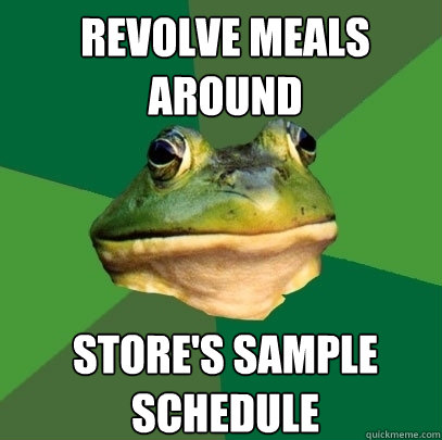 revolve meals around store's sample schedule  Foul Bachelor Frog