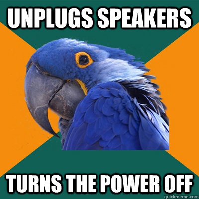 Unplugs speakers Turns the power off  Paranoid Parrot