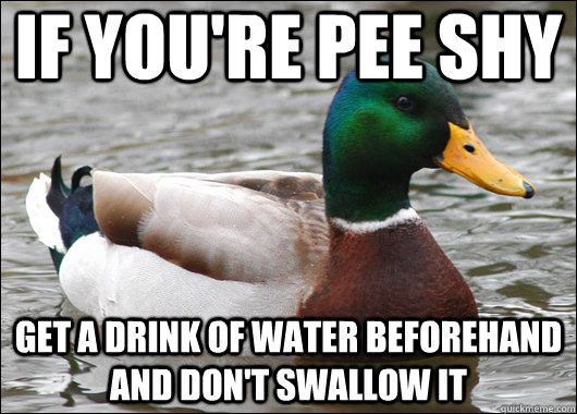 If you're Pee shy Get a drink of water beforehand and don't swallow it  Actual Advice Mallard