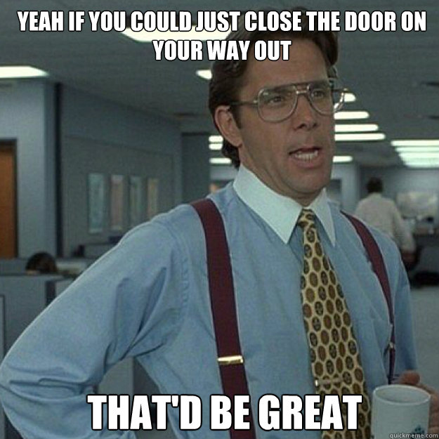 Yeah if you could just close the door on your way out THAT'D BE GREAT - Yeah if you could just close the door on your way out THAT'D BE GREAT  Misc