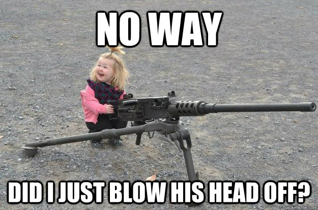 No Way Did i just blow his head off?  