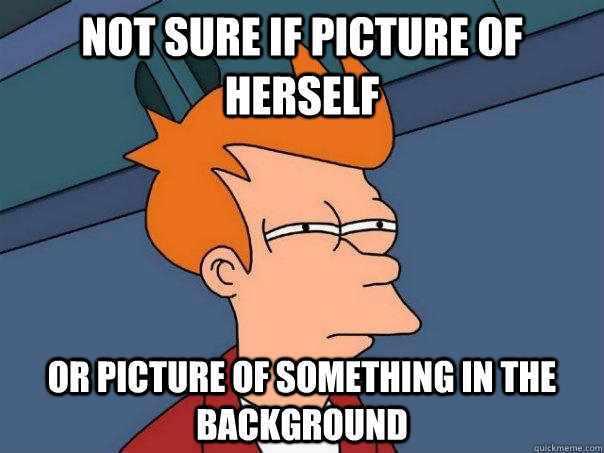 Not sure if picture of herself Or picture of something in the background  Futurama Fry