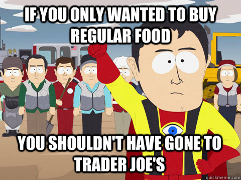 If you only wanted to buy regular food You shouldn't have gone to Trader Joe's  Captain Hindsight