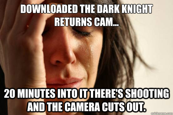 Downloaded the Dark Knight Returns cam... 20 minutes into it there's shooting and the camera cuts out.  First World Problems
