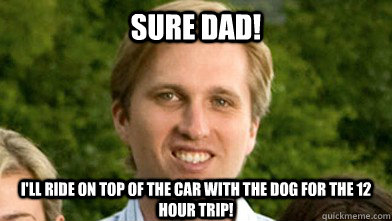 Sure Dad! I'll ride on top of the car with the dog for the 12 hour trip!  Red Headed Step-Child Romeny