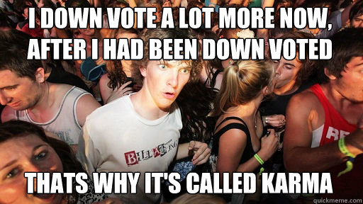 I down vote a lot more now, after I had been down voted Thats why it's called karma  Sudden Clarity Clarence