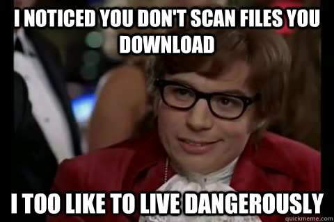 I noticed you don't scan files you download i too like to live dangerously  Dangerously - Austin Powers