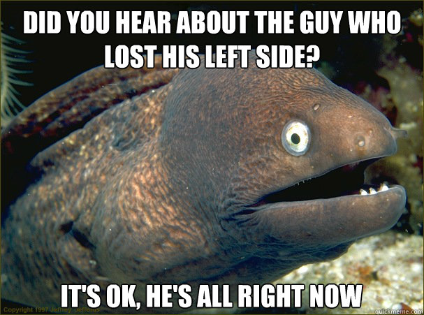 Did you hear about the guy who lost his left side? It's ok, he's all right now  Bad Joke Eel