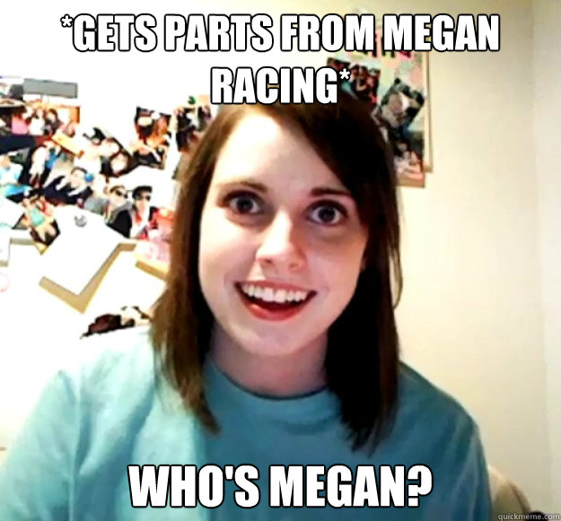 *Gets parts from megan racing* Who's megan?  Overly Attached Girlfriend