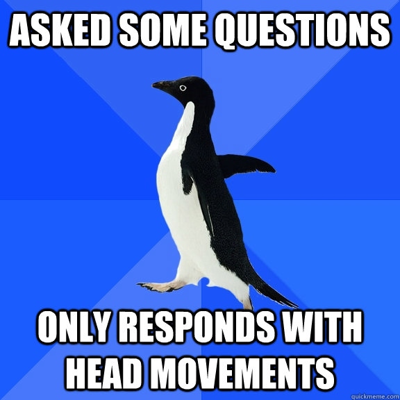 asked some questions only responds with head movements  Socially Awkward Penguin