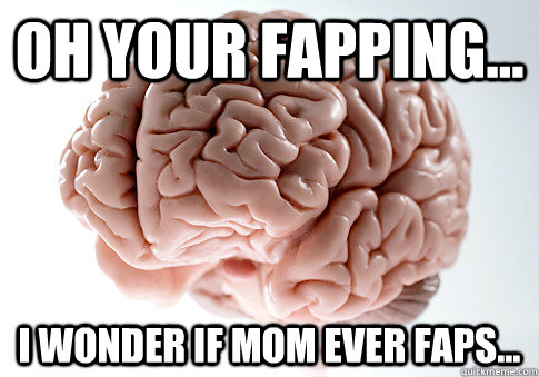 oh your fapping... i wonder if mom ever faps...  Scumbag Brain