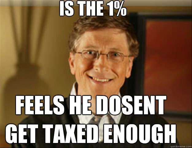 is the 1% feels he dosent get taxed enough  Good guy gates