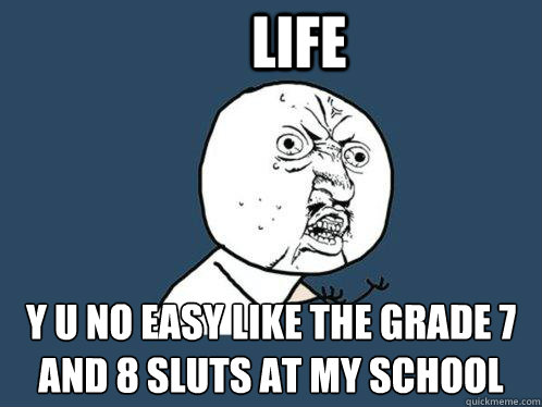 LIFE Y U NO EASY LIKE THE GRADE 7 AND 8 SLUTS AT MY SCHOOL  Y U No