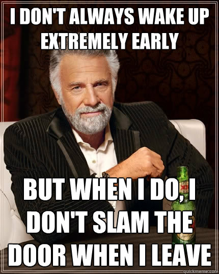 I don't always wake up extremely early but when i do, i don't slam the door when i leave  The Most Interesting Man In The World