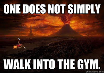 One does not simply walk into the gym.  