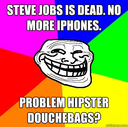 Steve Jobs is dead. No more iphones. Problem hipster douchebags? - Steve Jobs is dead. No more iphones. Problem hipster douchebags?  Troll Face