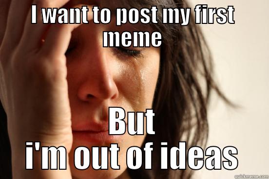 I WANT TO POST MY FIRST MEME BUT I'M OUT OF IDEAS First World Problems
