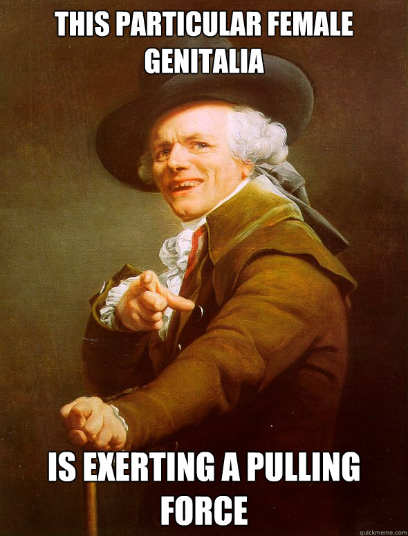 This particular female genitalia is exerting a pulling force - This particular female genitalia is exerting a pulling force  Joseph Ducreux