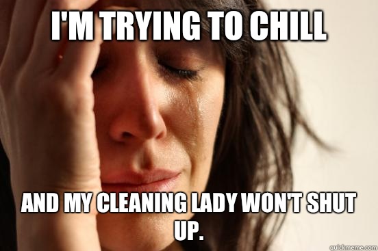 I'm trying to chill And my cleaning lady won't shut up.   First World Problems