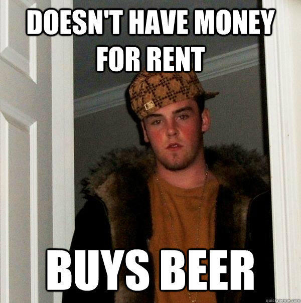 Doesn't have money for rent Buys beer - Doesn't have money for rent Buys beer  Scumbag Steve