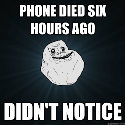 phone died six hours ago didn't notice - phone died six hours ago didn't notice  Forever Alone