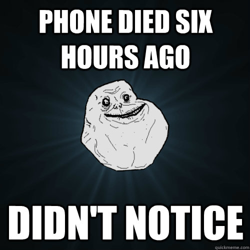 phone died six hours ago didn't notice  Forever Alone